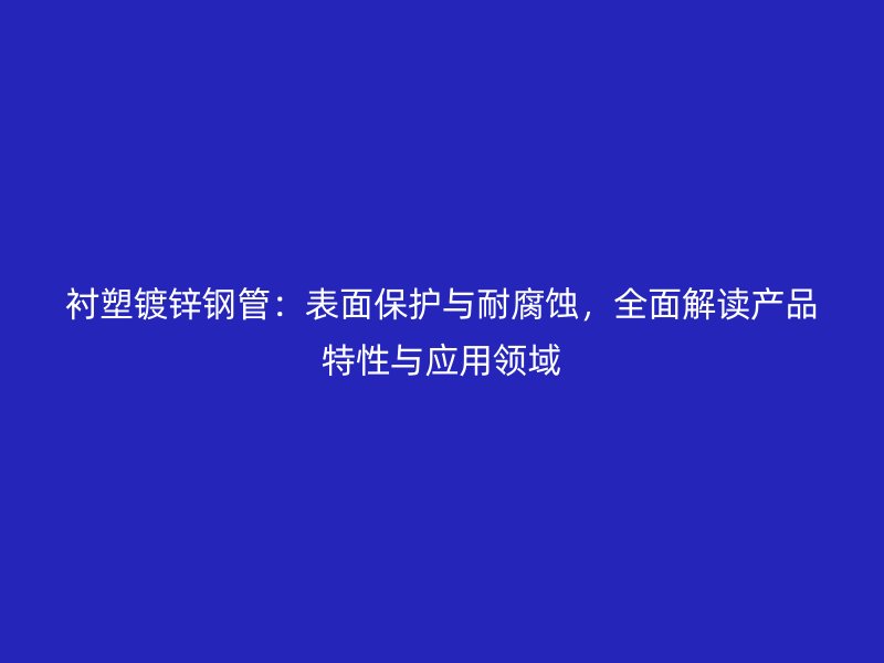 襯塑鍍鋅鋼管:表面保護與耐腐蝕,全面解讀產品特性與應用領域