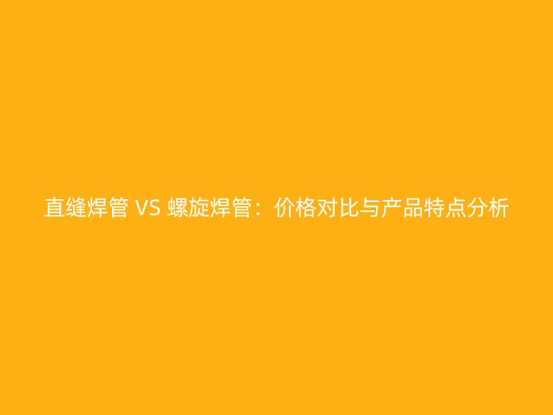 直縫焊管 VS 螺旋焊管:價格對比與產品特點分析