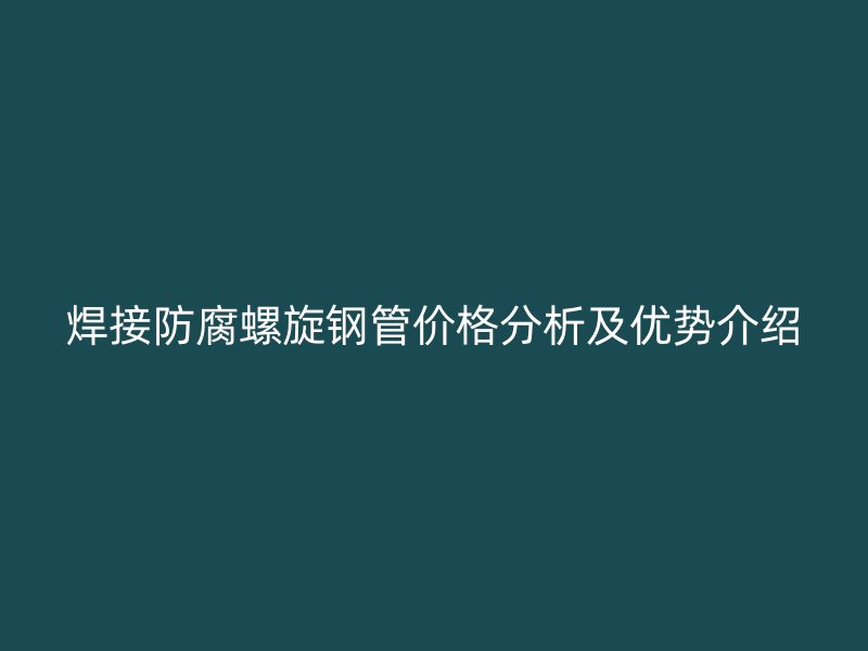 焊接防腐螺旋鋼管價格分析及優勢介紹