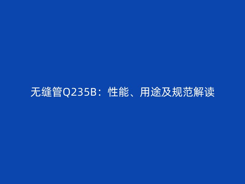無縫管Q235B:性能、用途及規范解讀