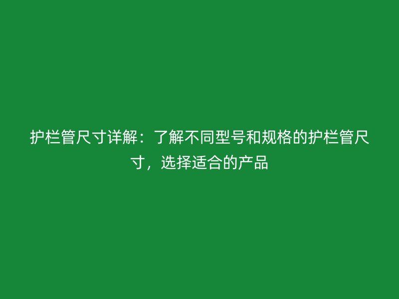 護欄管尺寸詳解：了解不同型號和規(guī)格的護欄管尺寸，選擇適合的產(chǎn)品