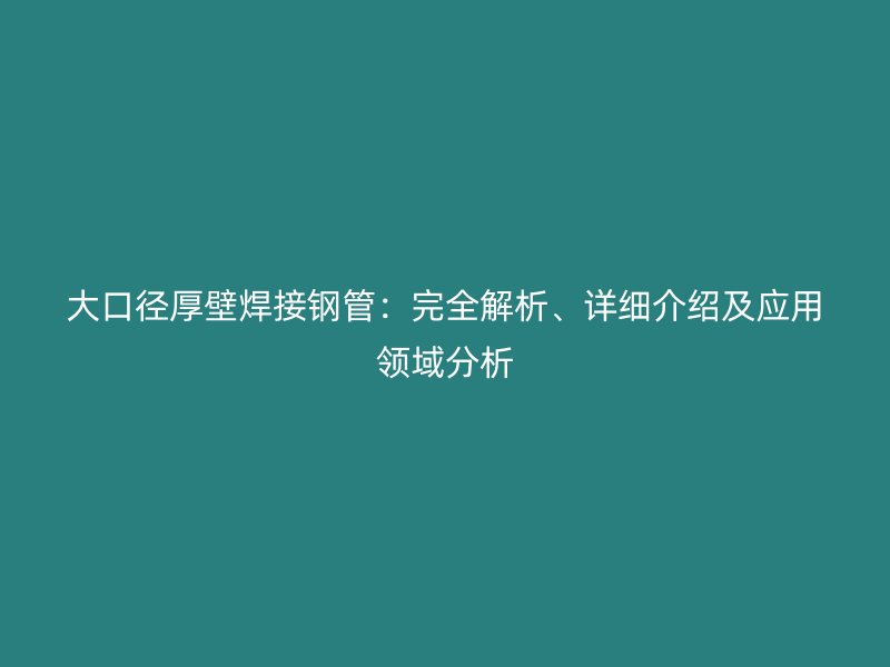 大口徑厚壁焊接鋼管:完全解析、詳細介紹及應用領域分析