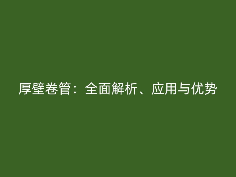 厚壁卷管:全面解析、應用與優勢