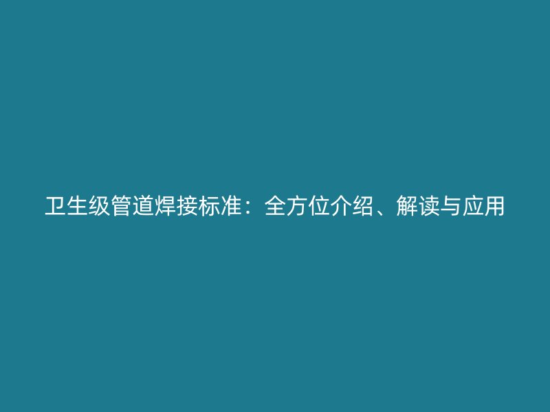 衛(wèi)生級管道焊接標準：全方位介紹、解讀與應用