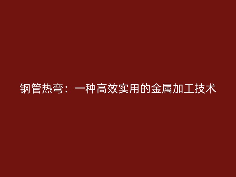 鋼管熱彎：一種高效實用的金屬加工技術