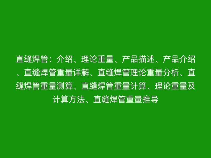 直縫焊管：介紹、理論重量、產(chǎn)品描述、產(chǎn)品介紹、直縫焊管重量詳解、直縫焊管理論重量分析、直縫焊管重量測算、直縫焊管重量計(jì)算、理論重量及計(jì)算方法、直縫焊管重量推導(dǎo)
