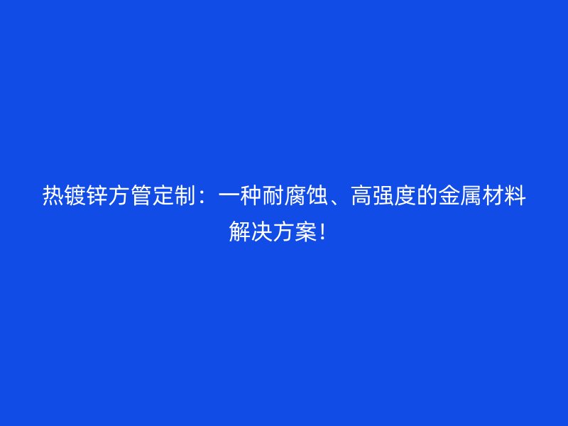 熱鍍鋅方管定制：一種耐腐蝕、高強(qiáng)度的金屬材料解決方案！