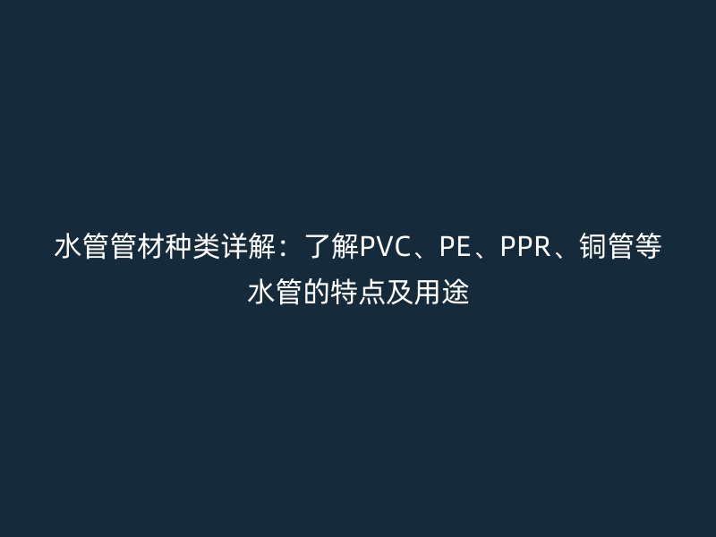 水管管材種類詳解:了解PVC、PE、PPR、銅管等水管的特點及用途