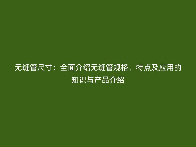 無縫管尺寸:全面介紹無縫管規格、特點及應用的知識與產品介紹