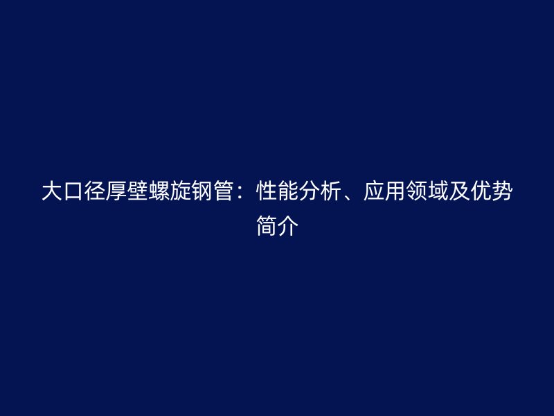 大口徑厚壁螺旋鋼管:性能分析、應用領域及優(yōu)勢簡介