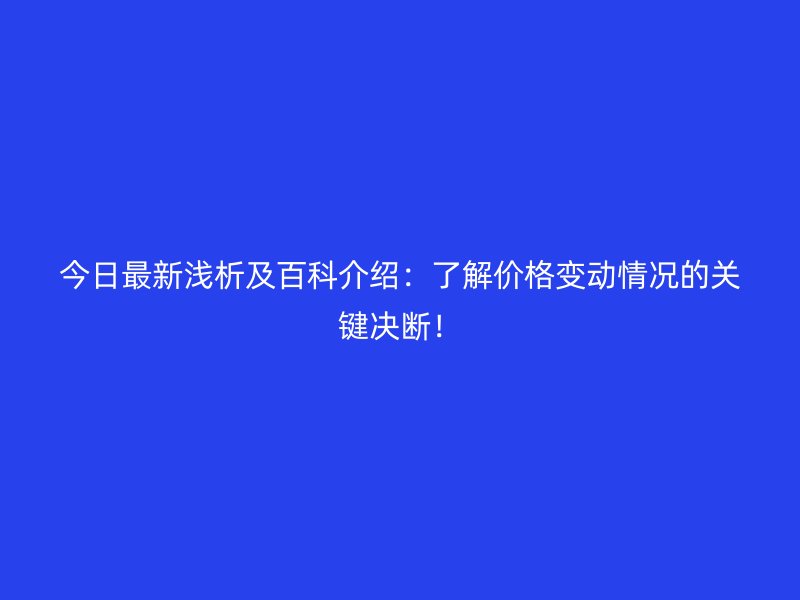 今日最新淺析及百科介紹:了解價格變動情況的關鍵決斷!