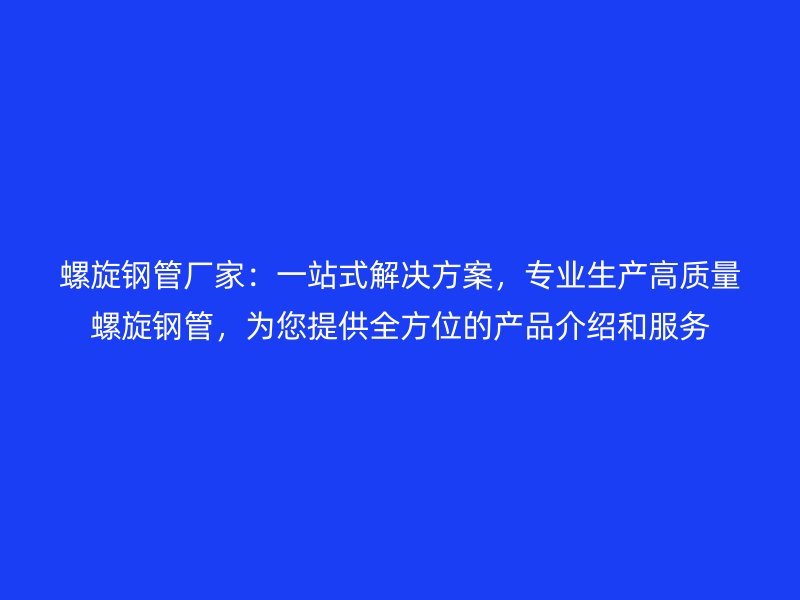 螺旋鋼管廠家：一站式解決方案，專業生產高質量螺旋鋼管，為您提供全方位的產品介紹和服務