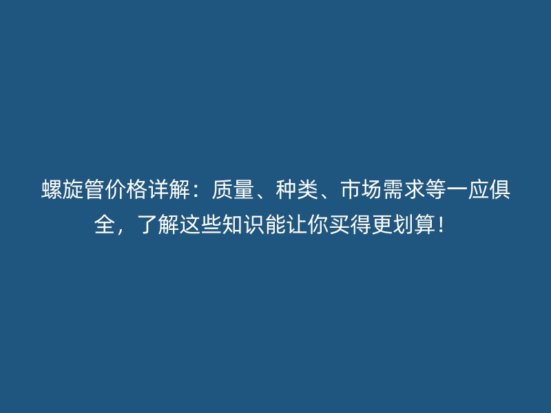 螺旋管價格詳解：質量、種類、市場需求等一應俱全，了解這些知識能讓你買得更劃算！