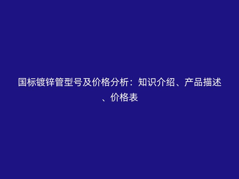 國標鍍鋅管型號及價格分析：知識介紹、產品描述、價格表