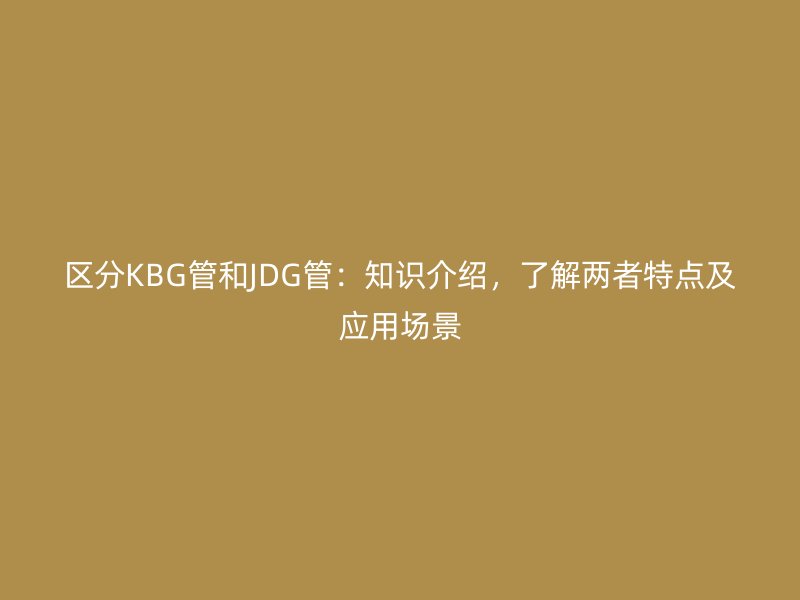 區分KBG管和JDG管：知識介紹，了解兩者特點及應用場景