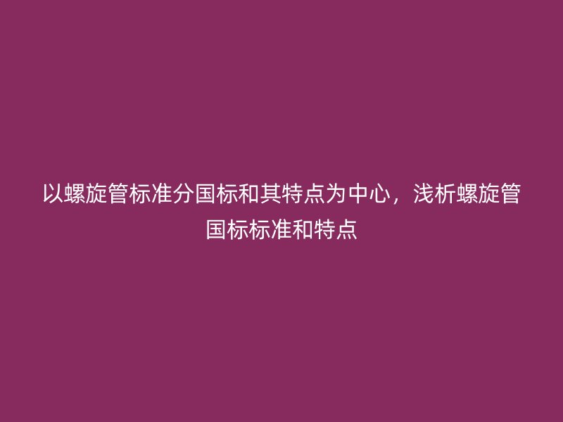 以螺旋管標準分國標和其特點為中心，淺析螺旋管國標標準和特點