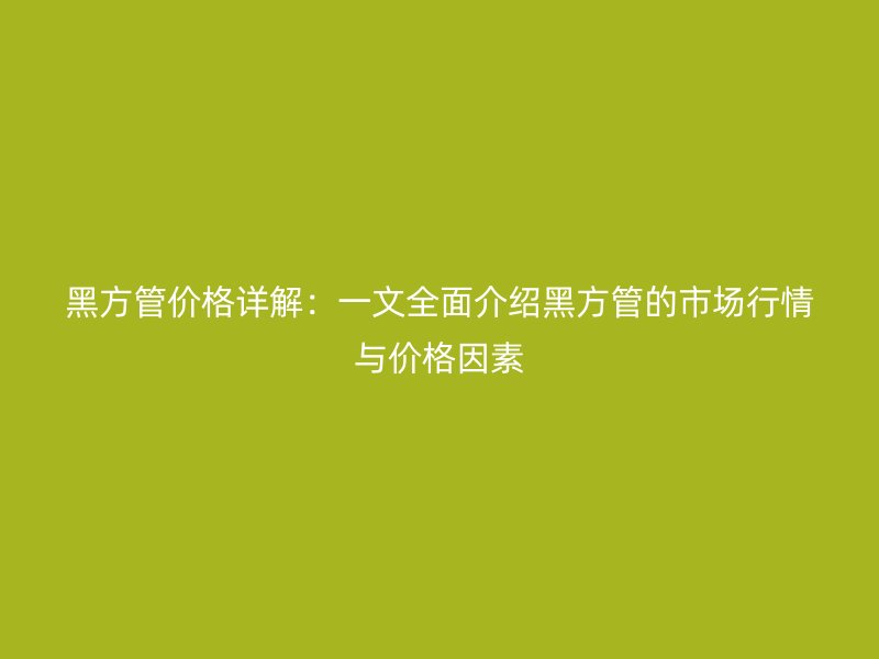 黑方管價格詳解:一文全面介紹黑方管的市場行情與價格因素