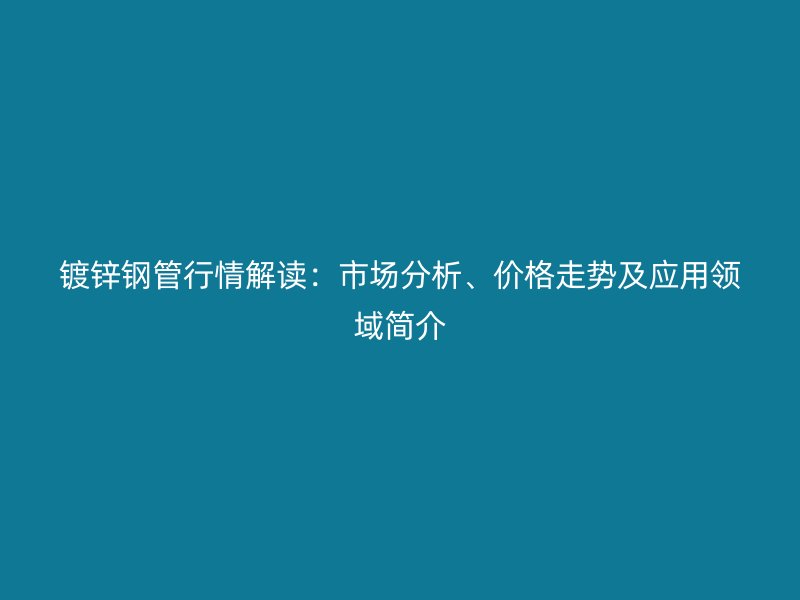 鍍鋅鋼管行情解讀:市場分析、價格走勢及應用領域簡介