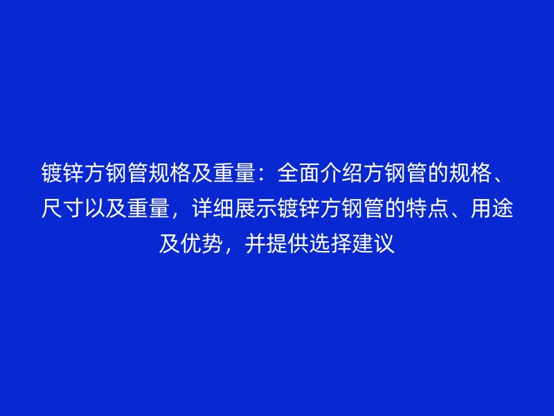 鍍鋅方鋼管規格及重量：全面介紹方鋼管的規格、尺寸以及重量，詳細展示鍍鋅方鋼管的特點、用途及優勢，并提供選擇建議