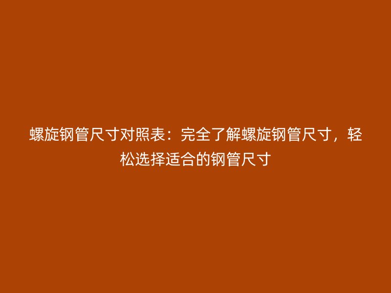 螺旋鋼管尺寸對照表:完全了解螺旋鋼管尺寸,輕松選擇適合的鋼管尺寸