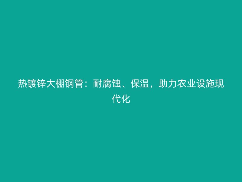 熱鍍鋅大棚鋼管:耐腐蝕、保溫,助力農業設施現代化