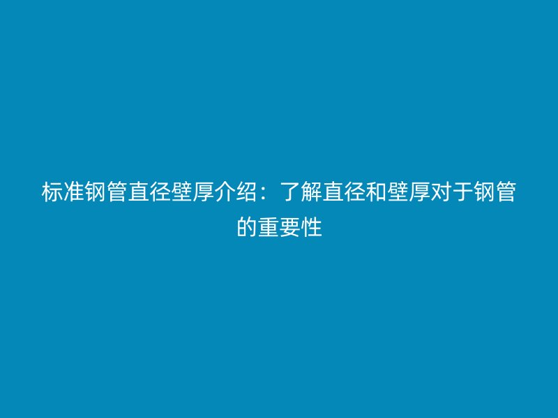 標準鋼管直徑壁厚介紹:了解直徑和壁厚對于鋼管的重要性
