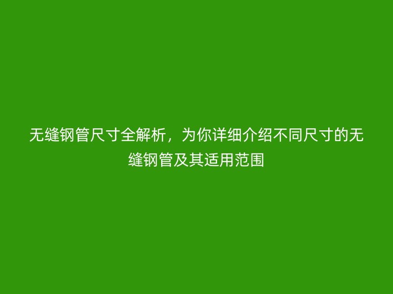 無縫鋼管尺寸全解析,為你詳細介紹不同尺寸的無縫鋼管及其適用范圍