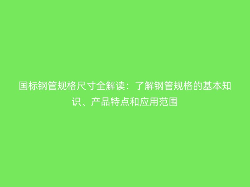 國標鋼管規格尺寸全解讀:了解鋼管規格的基本知識、產品特點和應用范圍