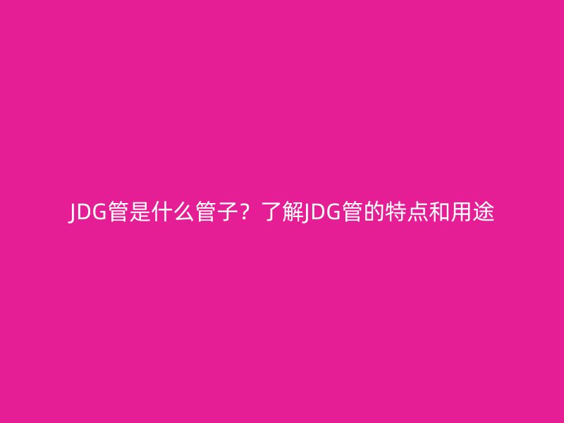 JDG管是什么管子?了解JDG管的特點和用途