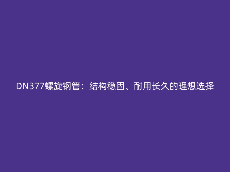 DN377螺旋鋼管:結構穩固、耐用長久的理想選擇