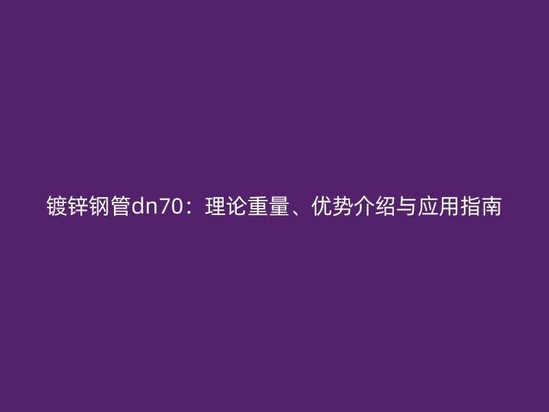 鍍鋅鋼管dn70:理論重量、優勢介紹與應用指南