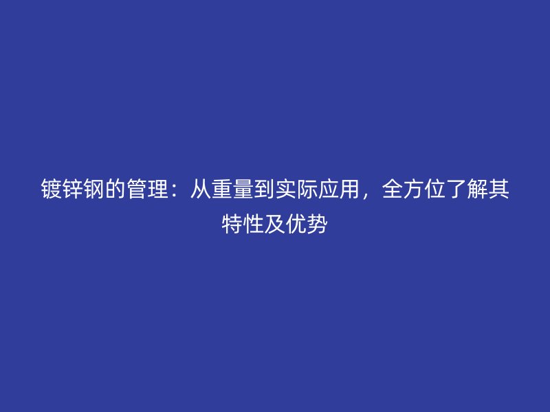 鍍鋅鋼的管理：從重量到實際應用，全方位了解其特性及優勢