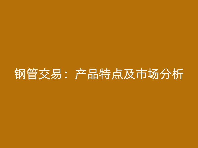 鋼管交易：產(chǎn)品特點(diǎn)及市場(chǎng)分析