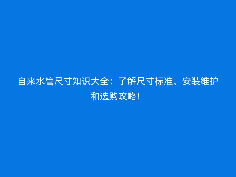 自來水管尺寸知識大全:了解尺寸標準、安裝維護和選購攻略!
