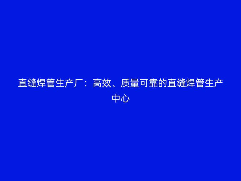 直縫焊管生產廠：高效、質量可靠的直縫焊管生產中心