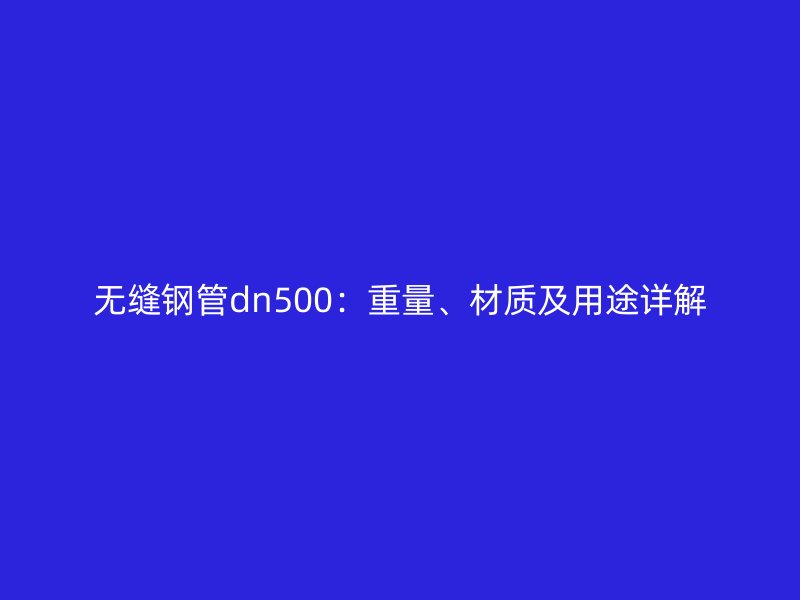 無縫鋼管dn500：重量、材質及用途詳解