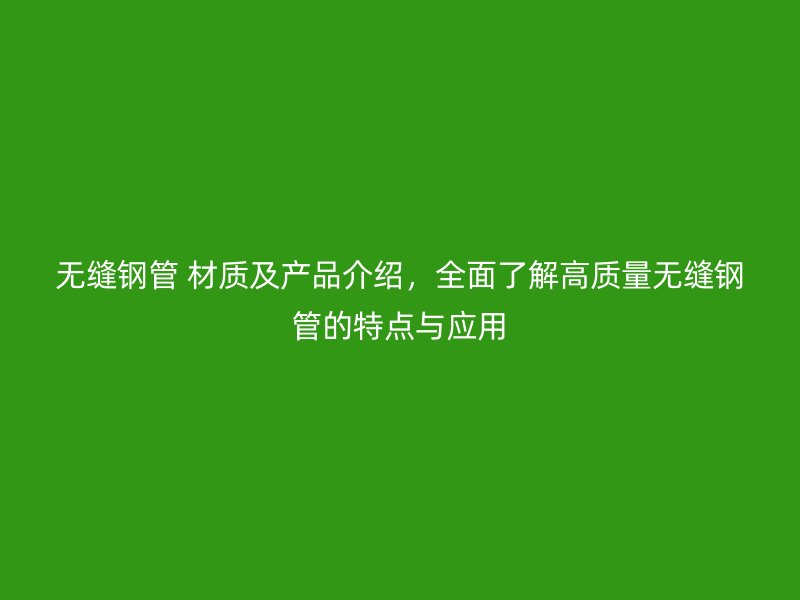 無縫鋼管 材質及產品介紹，全面了解高質量無縫鋼管的特點與應用