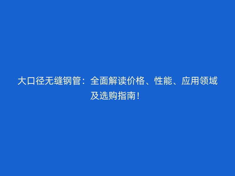大口徑無縫鋼管:全面解讀價格、性能、應用領域及選購指南!