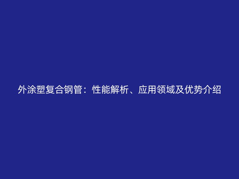 外涂塑復合鋼管:性能解析、應用領域及優勢介紹