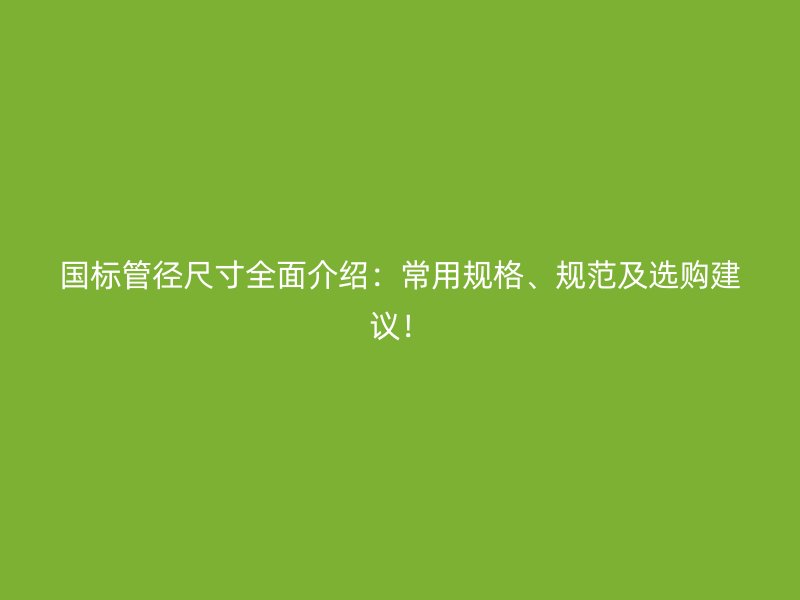 國標管徑尺寸全面介紹：常用規格、規范及選購建議！