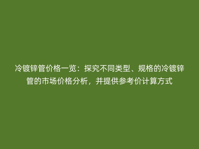 冷鍍鋅管價格一覽:探究不同類型、規格的冷鍍鋅管的市場價格分析,并提供參考價計算方式
