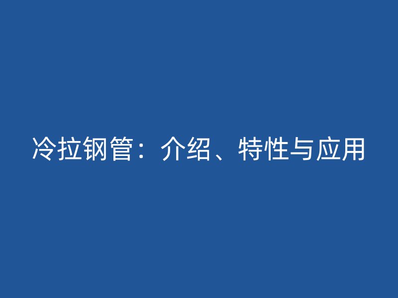 冷拉鋼管:介紹、特性與應用