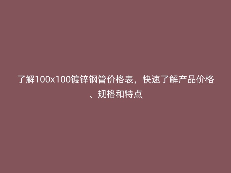 了解100x100鍍鋅鋼管價格表,快速了解產品價格、規格和特點