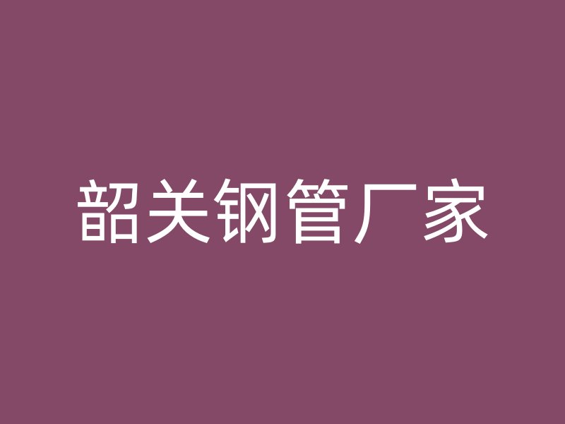 韶關(guān)鋼管廠家