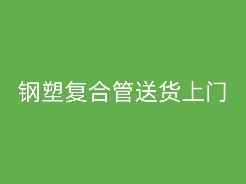 鋼塑復合管送貨上門