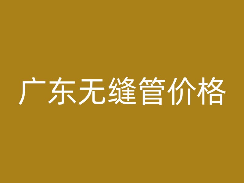 廣東無(wú)縫管價(jià)格